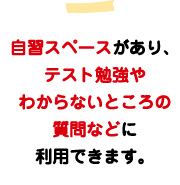 自習スペースがあり、テスト勉強やわからないところの質問などに利用できます。