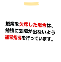 授業を欠席した場合は、勉強に支障が出ないよう補習指導を行っています