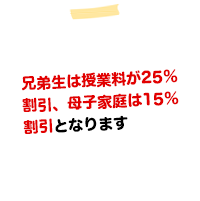 兄弟生は授業料が25％割引、母子家庭は15％割引となります