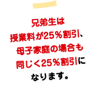 兄弟生は授業料が25％割引、母子家庭の場合も同じく25％割引になります。